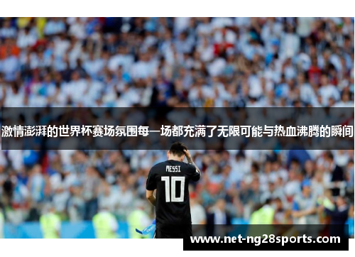 激情澎湃的世界杯赛场氛围每一场都充满了无限可能与热血沸腾的瞬间