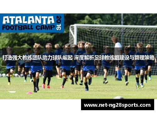 打造强大教练团队助力球队崛起 深度解析足球教练组建设与管理策略
