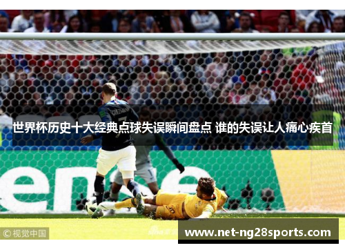 世界杯历史十大经典点球失误瞬间盘点 谁的失误让人痛心疾首