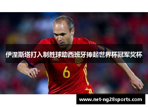 伊涅斯塔打入制胜球助西班牙捧起世界杯冠军奖杯