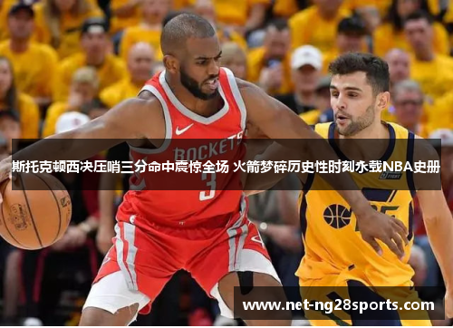 斯托克顿西决压哨三分命中震惊全场 火箭梦碎历史性时刻永载NBA史册