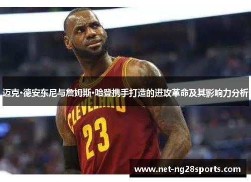 迈克·德安东尼与詹姆斯·哈登携手打造的进攻革命及其影响力分析