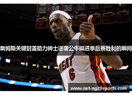 詹姆斯关键封盖助力骑士逆袭公牛挺进季后赛胜利的瞬间