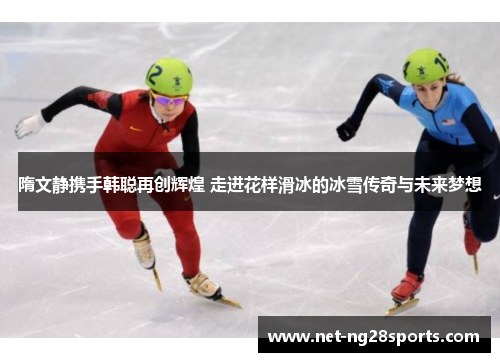 隋文静携手韩聪再创辉煌 走进花样滑冰的冰雪传奇与未来梦想
