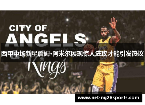 西甲中场新星詹姆·阿米尔展现惊人进攻才能引发热议