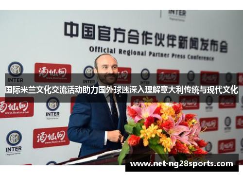 国际米兰文化交流活动助力国外球迷深入理解意大利传统与现代文化