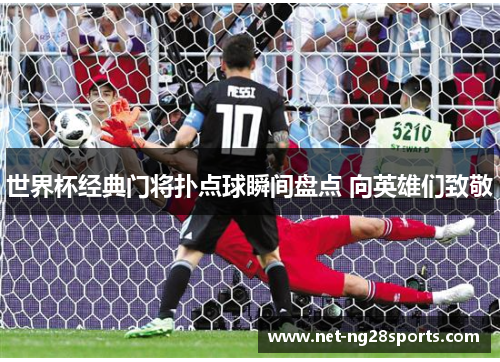 世界杯经典门将扑点球瞬间盘点 向英雄们致敬