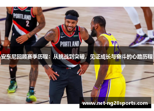 安东尼回顾赛季历程：从挑战到突破，见证成长与奋斗的心路历程
