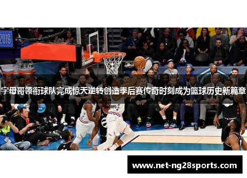 字母哥领衔球队完成惊天逆转创造季后赛传奇时刻成为篮球历史新篇章