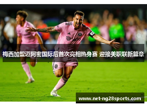 梅西加盟迈阿密国际后首次亮相热身赛 迎接美职联新篇章