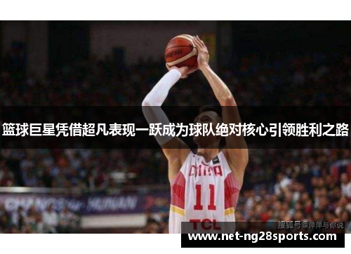 篮球巨星凭借超凡表现一跃成为球队绝对核心引领胜利之路
