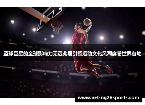 篮球巨星的全球影响力无远弗届引领运动文化风潮席卷世界各地