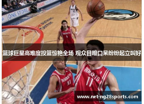 篮球巨星高难度投篮惊艳全场 观众目瞪口呆纷纷起立叫好