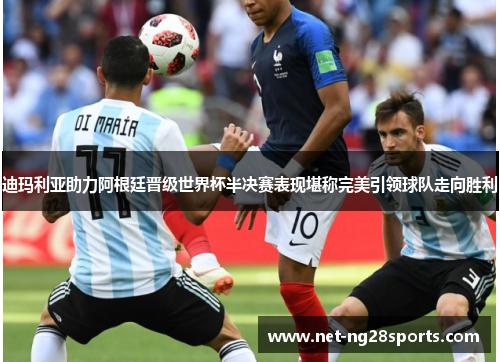 迪玛利亚助力阿根廷晋级世界杯半决赛表现堪称完美引领球队走向胜利