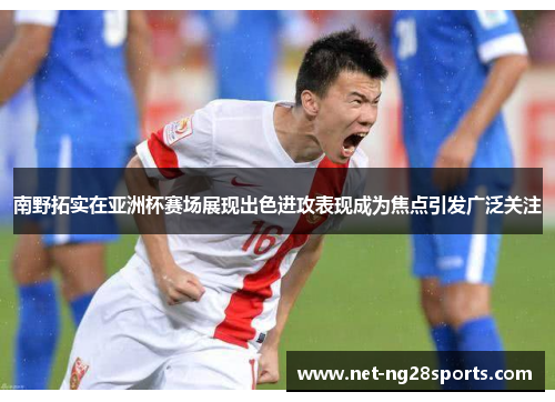 南野拓实在亚洲杯赛场展现出色进攻表现成为焦点引发广泛关注