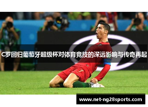 C罗回归葡萄牙超级杯对体育竞技的深远影响与传奇再起