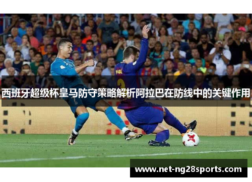 西班牙超级杯皇马防守策略解析阿拉巴在防线中的关键作用