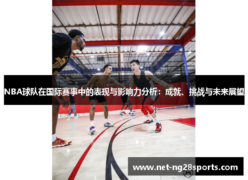 NBA球队在国际赛事中的表现与影响力分析：成就、挑战与未来展望