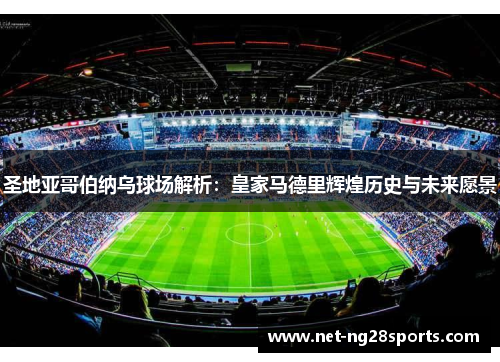 圣地亚哥伯纳乌球场解析：皇家马德里辉煌历史与未来愿景