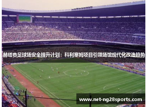 赫塔费足球场安全提升计划：科利塞姆项目引领场馆现代化改造趋势