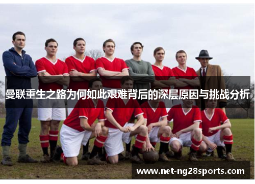 曼联重生之路为何如此艰难背后的深层原因与挑战分析