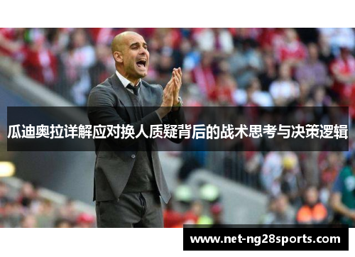 瓜迪奥拉详解应对换人质疑背后的战术思考与决策逻辑