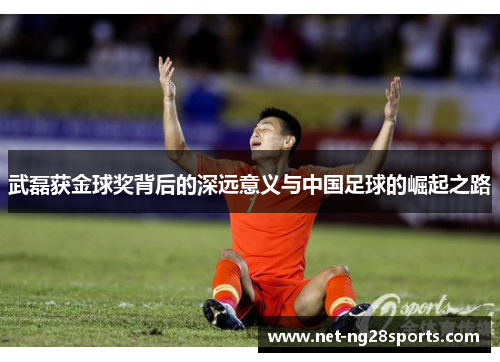 武磊获金球奖背后的深远意义与中国足球的崛起之路
