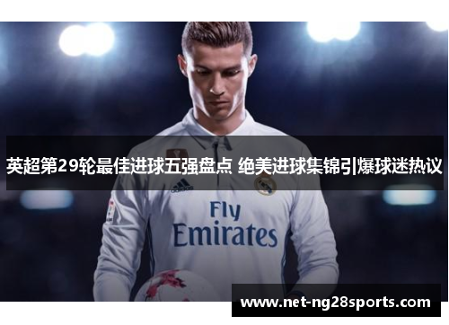 英超第29轮最佳进球五强盘点 绝美进球集锦引爆球迷热议