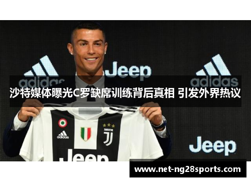 沙特媒体曝光C罗缺席训练背后真相 引发外界热议
