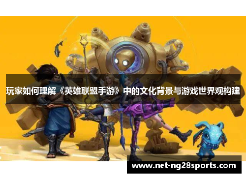 玩家如何理解《英雄联盟手游》中的文化背景与游戏世界观构建