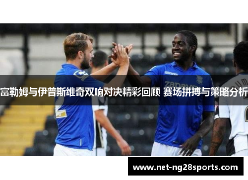 富勒姆与伊普斯维奇双响对决精彩回顾 赛场拼搏与策略分析