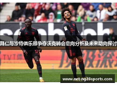 拜仁与沙特俱乐部争夺沃克转会意向分析及未来动向探讨