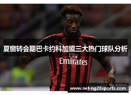 夏窗转会期巴卡约科加盟三大热门球队分析