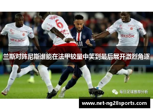 兰斯对阵尼斯谁能在法甲较量中笑到最后展开激烈角逐