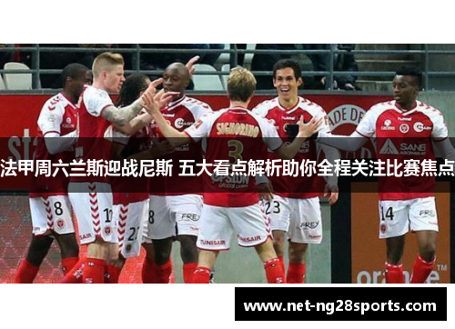 法甲周六兰斯迎战尼斯 五大看点解析助你全程关注比赛焦点