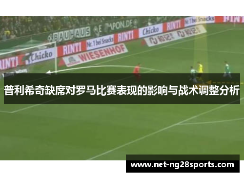 普利希奇缺席对罗马比赛表现的影响与战术调整分析