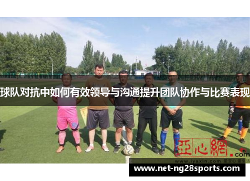 球队对抗中如何有效领导与沟通提升团队协作与比赛表现