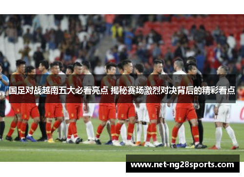 国足对战越南五大必看亮点 揭秘赛场激烈对决背后的精彩看点