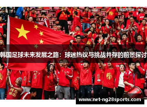 韩国足球未来发展之路：球迷热议与挑战并存的前景探讨