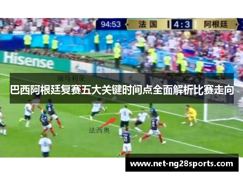 巴西阿根廷复赛五大关键时间点全面解析比赛走向