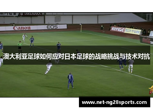 澳大利亚足球如何应对日本足球的战略挑战与技术对抗