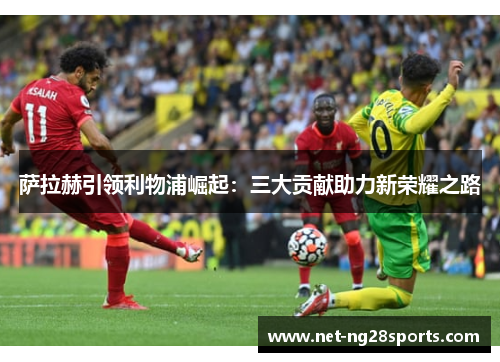 萨拉赫引领利物浦崛起：三大贡献助力新荣耀之路