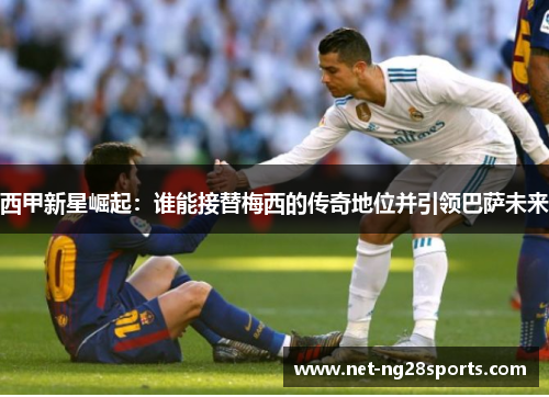 西甲新星崛起：谁能接替梅西的传奇地位并引领巴萨未来